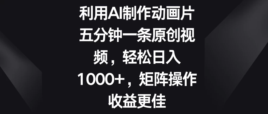 利用AI制作动画片，五分钟一条原创视频，轻松日入1000+，矩阵操作收益更佳-客创社 - 专注互联网轻资产创业及网络项目资源整合与分享福鑫网创 -  免费且强大的项目分享网站