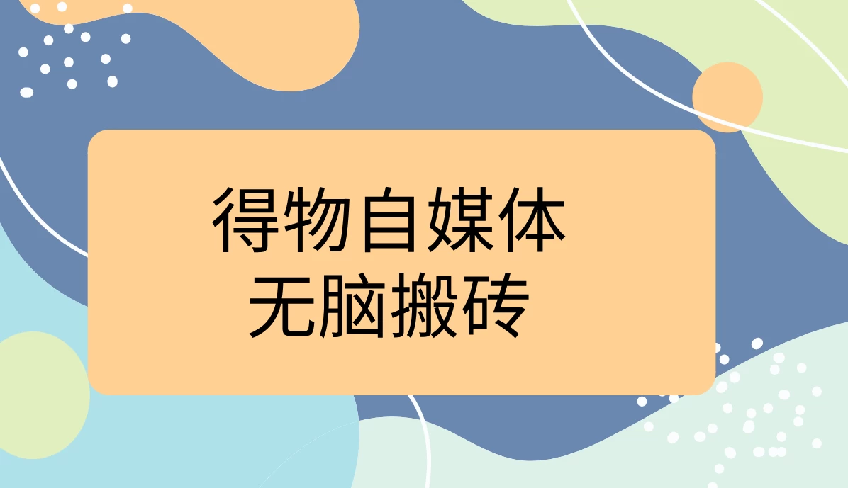 得物自媒体无脑搬砖轻松月入5000+-客创社 - 专注互联网轻资产创业及网络项目资源整合与分享福鑫网创 -  免费且强大的项目分享网站