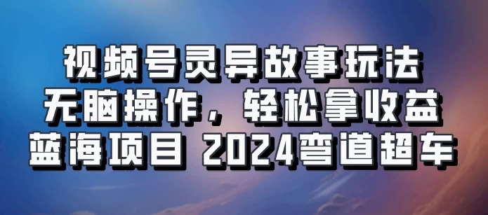 视频号冷门玩法，无脑操作，小白轻松上手拿收益，灵异故事流量爆火，轻松三位数，2024实现弯道超车-客创社 - 专注互联网轻资产创业及网络项目资源整合与分享福鑫网创 -  免费且强大的项目分享网站