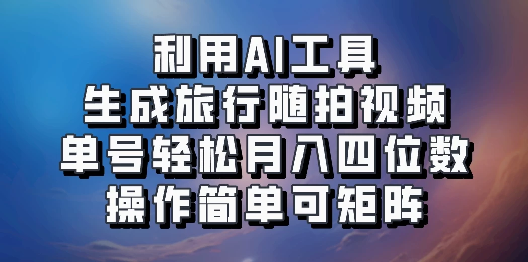 利用AI工具生成旅行随拍视频，单号轻松月入四位数，操作简单可矩阵-客创社 - 专注互联网轻资产创业及网络项目资源整合与分享福鑫网创 -  免费且强大的项目分享网站