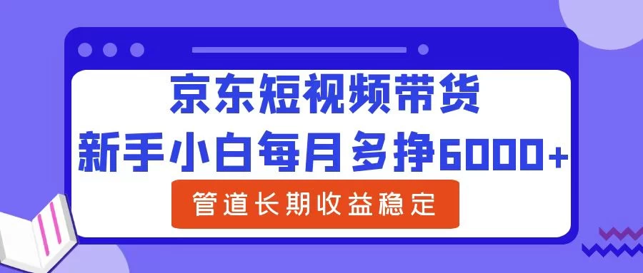 新手小白每月多挣6000+京东短视频带货，可管道长期稳定收益，-客创社 - 专注互联网轻资产创业及网络项目资源整合与分享福鑫网创 -  免费且强大的项目分享网站