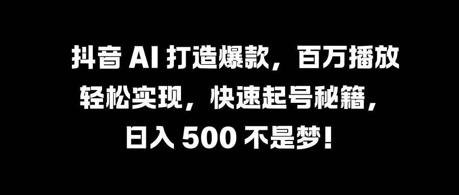 抖音 AI 打造爆款，百万播放轻松实现，快速起号秘籍，日入 500 不是梦！-客创社 - 专注互联网轻资产创业及网络项目资源整合与分享福鑫网创 -  免费且强大的项目分享网站