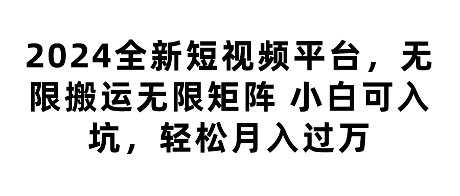 2024全新短视频平台，无限搬运无限矩阵，小白可入坑，轻松月入过万-客创社 - 专注互联网轻资产创业及网络项目资源整合与分享福鑫网创 -  免费且强大的项目分享网站