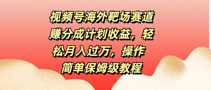 视频号海外靶场赛道赚分成计划收益，轻松月入过万，操作简单保姆级教程-客创社 - 专注互联网轻资产创业及网络项目资源整合与分享福鑫网创 -  免费且强大的项目分享网站