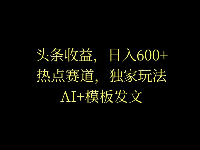 头条收益，日入600+，热点赛道，AI+模板发文篇篇爆文，适合新老手-客创社 - 专注互联网轻资产创业及网络项目资源整合与分享福鑫网创 -  免费且强大的项目分享网站