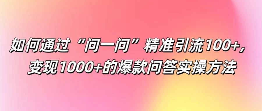 如何通过“问一问”精准引流100+，变现1000+的爆款问答实操方法-客创社 - 专注互联网轻资产创业及网络项目资源整合与分享福鑫网创 -  免费且强大的项目分享网站