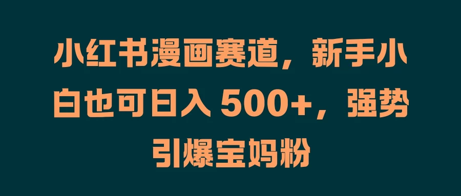 小红书漫画赛道，新手小白也可日入 500+，强势引爆宝妈粉-客创社 - 专注互联网轻资产创业及网络项目资源整合与分享福鑫网创 -  免费且强大的项目分享网站