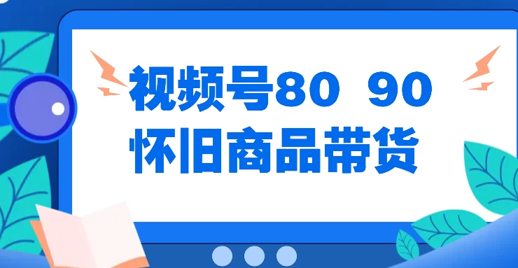 视频号8090 怀旧商品带货，无需复杂剪辑，每天十分钟，轻松日入300+-客创社 - 专注互联网轻资产创业及网络项目资源整合与分享福鑫网创 -  免费且强大的项目分享网站
