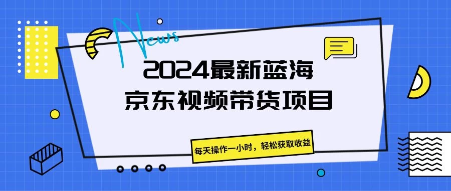 2024最新蓝海京东视频带货项目，每天操作一小时，轻松获取收益-客创社 - 专注互联网轻资产创业及网络项目资源整合与分享福鑫网创 -  免费且强大的项目分享网站