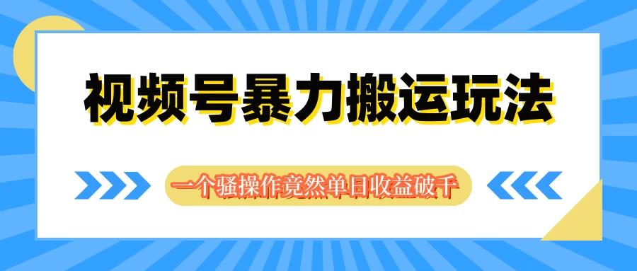 视频号暴力搬运玩法，一个骚操作竟然单日收益破千-客创社 - 专注互联网轻资产创业及网络项目资源整合与分享福鑫网创 -  免费且强大的项目分享网站