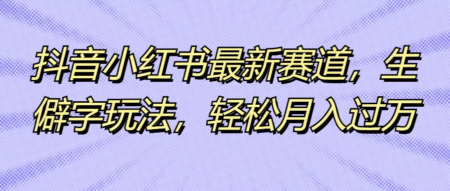 抖音小红书最新赛道，生僻字玩法，轻松月入过万-客创社 - 专注互联网轻资产创业及网络项目资源整合与分享福鑫网创 -  免费且强大的项目分享网站