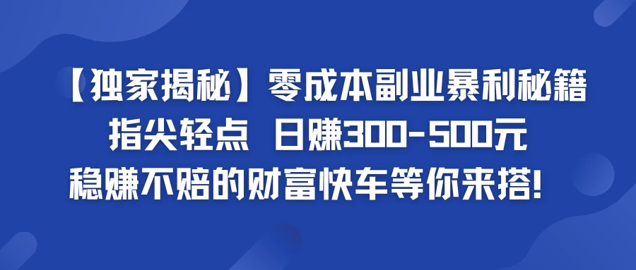 独家揭秘零成本副业暴利秘籍：指尖轻点，日赚300-500元，稳赚不赔的财富快车等你来搭！-客创社 - 专注互联网轻资产创业及网络项目资源整合与分享福鑫网创 -  免费且强大的项目分享网站