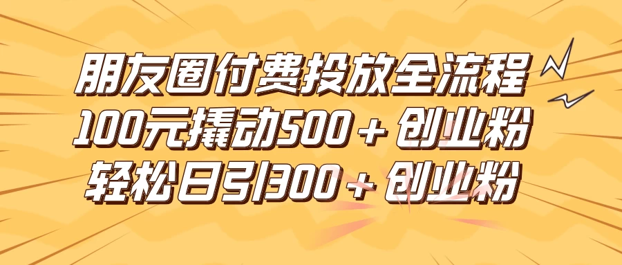 朋友圈付费高效投放全流程，100元撬动500+创业粉，日引流300+创业粉-客创社 - 专注互联网轻资产创业及网络项目资源整合与分享福鑫网创 -  免费且强大的项目分享网站