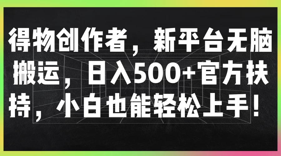 得物创作者，新平台无脑搬运，日入500+官方扶持，小白也能轻松上手！-客创社 - 专注互联网轻资产创业及网络项目资源整合与分享福鑫网创 -  免费且强大的项目分享网站