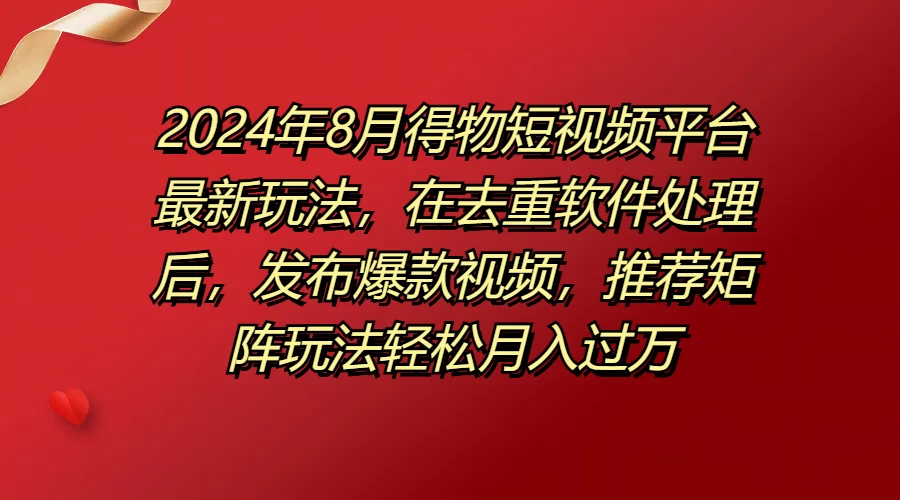 2024年8月得物短视频平台最新玩法，在去重软件处理后，发布爆款视频，推荐矩阵玩法轻松月入过万-客创社 - 专注互联网轻资产创业及网络项目资源整合与分享福鑫网创 -  免费且强大的项目分享网站