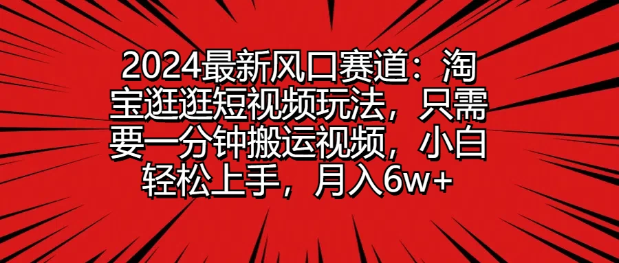 2024最新风口赛道：淘宝逛逛短视频玩法，只需要一分钟搬运视频，小白轻松上手，月入6w+-客创社 - 专注互联网轻资产创业及网络项目资源整合与分享福鑫网创 -  免费且强大的项目分享网站