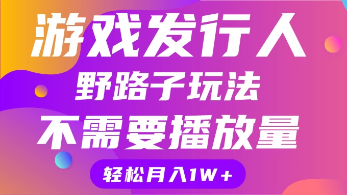 游戏发行人野路子玩法，打破播放量魔咒，月入1W+-客创社 - 专注互联网轻资产创业及网络项目资源整合与分享福鑫网创 -  免费且强大的项目分享网站