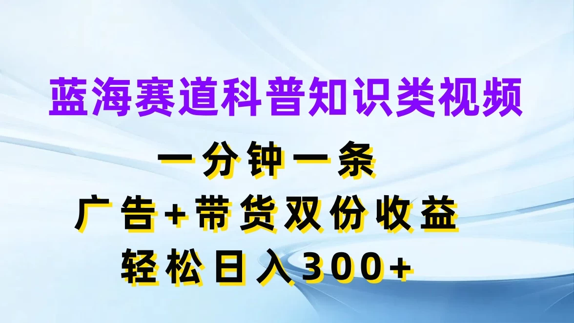 蓝海赛道科普知识类视频，一分钟一条，广告+带货双份收益，轻松日入300+-客创社 - 专注互联网轻资产创业及网络项目资源整合与分享福鑫网创 -  免费且强大的项目分享网站