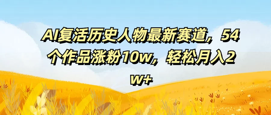 AI复活历史人物最新赛道，54个作品涨粉10w，轻松月入2w+-客创社 - 专注互联网轻资产创业及网络项目资源整合与分享福鑫网创 -  免费且强大的项目分享网站