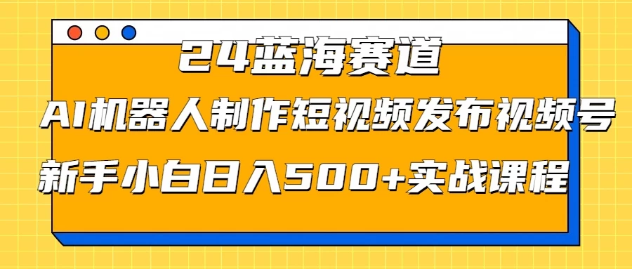 2024蓝海赛道，AI机器人制作短视频发布到视频号，新手小白日入500+实战课程-客创社 - 专注互联网轻资产创业及网络项目资源整合与分享福鑫网创 -  免费且强大的项目分享网站