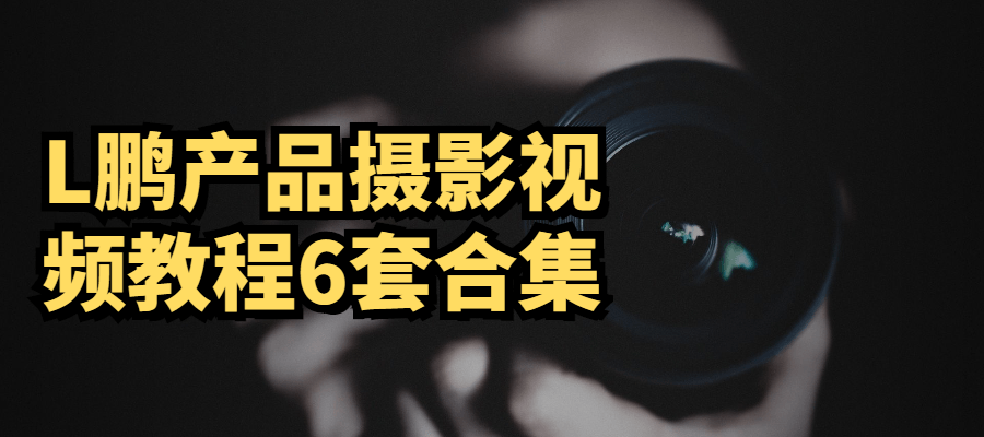 L鹏产品摄影视频教程6套合集-客创社 - 专注互联网轻资产创业及网络项目资源整合与分享福鑫网创 -  免费且强大的项目分享网站