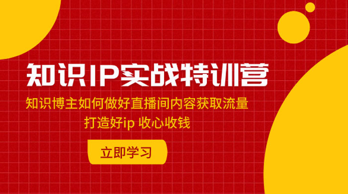 知识 IP 实战特训营：知识博主如何做好直播间内容获取流量，打造好 ip 收心收钱-客创社 - 专注互联网轻资产创业及网络项目资源整合与分享福鑫网创 -  免费且强大的项目分享网站