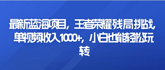 最新蓝海项目，王者荣耀残局挑战，单视频收入1000+，小白也能轻松玩转-客创社 - 专注互联网轻资产创业及网络项目资源整合与分享福鑫网创 -  免费且强大的项目分享网站