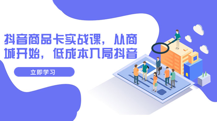 抖音商品卡实战课，从商城开始，低成本入局抖音（共 13 节课）-客创社 - 专注互联网轻资产创业及网络项目资源整合与分享福鑫网创 -  免费且强大的项目分享网站