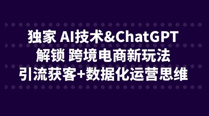 独家 AI 技术 ChatGPT 解锁跨境电商新玩法：引流获客 + 数据化运营思维-客创社 - 专注互联网轻资产创业及网络项目资源整合与分享福鑫网创 -  免费且强大的项目分享网站