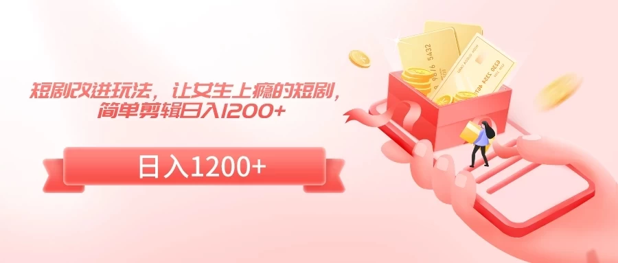 短剧改进玩法，让女生上瘾的短剧，简单剪辑日入1200+ - 项目资源网