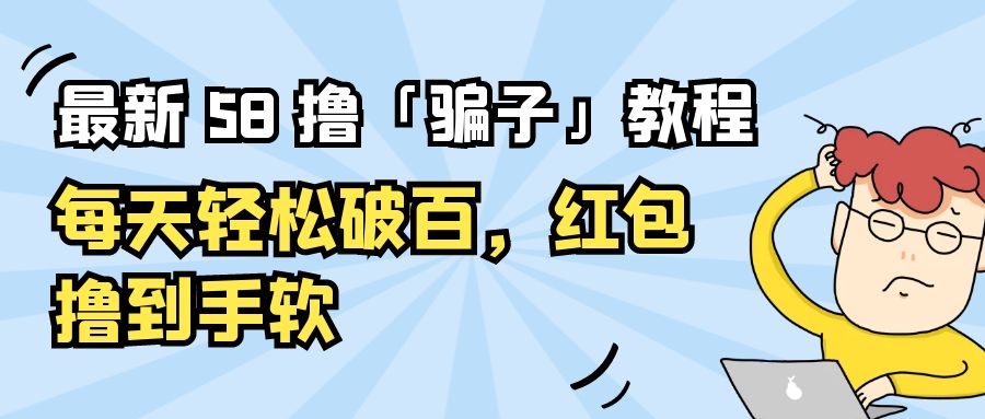 最新 58 撸「骗子」教程：每天轻松破百，红包撸到手软-客创社 - 专注互联网轻资产创业及网络项目资源整合与分享福鑫网创 -  免费且强大的项目分享网站