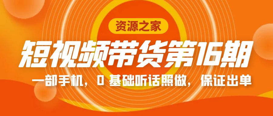短视频带货第 16 期：一部手机，0 基础听话照做，保证出单完整版「赠 5 – 15 期」-客创社 - 专注互联网轻资产创业及网络项目资源整合与分享福鑫网创 -  免费且强大的项目分享网站