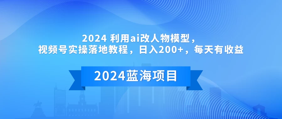 2024 利用AI改人物模型，视频号实操落地教程，日入200+，每天有收益-客创社 - 专注互联网轻资产创业及网络项目资源整合与分享福鑫网创 -  免费且强大的项目分享网站