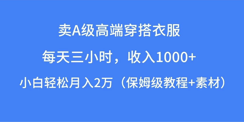 每天三小时，收入1000+，卖A级高端穿搭衣服，小白轻松月入2万，（保姆级教程+素材）-客创社 - 专注互联网轻资产创业及网络项目资源整合与分享福鑫网创 -  免费且强大的项目分享网站