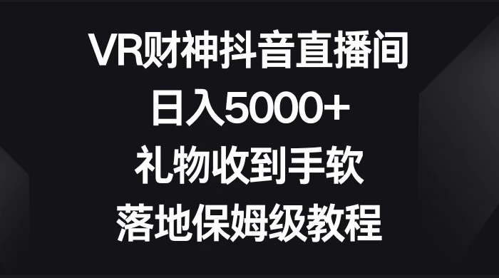 VR 财神抖音直播间，日入 5000+，礼物收到手软，落地保姆级教程-客创社 - 专注互联网轻资产创业及网络项目资源整合与分享福鑫网创 -  免费且强大的项目分享网站