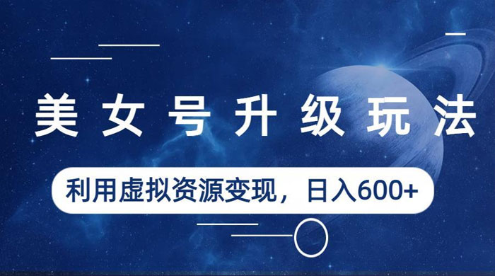 美女号升级玩法：利用虚拟资源变现，日入三位数（教程+素材）-客创社 - 专注互联网轻资产创业及网络项目资源整合与分享福鑫网创 -  免费且强大的项目分享网站