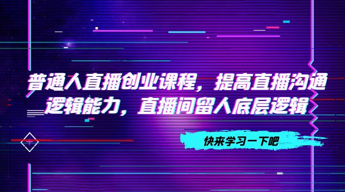 普通人直播创业课程，提高直播沟通逻辑能力，直播间留人底层逻辑（共 10 节）-客创社 - 专注互联网轻资产创业及网络项目资源整合与分享福鑫网创 -  免费且强大的项目分享网站