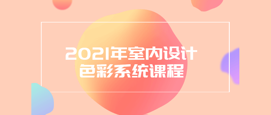 2021年室内设计色彩系统课程-客创社 - 专注互联网轻资产创业及网络项目资源整合与分享福鑫网创 -  免费且强大的项目分享网站