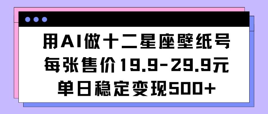 用AI做十二星座壁纸号每张售价19元单日变现500适合小白操作-客创社 - 专注互联网轻资产创业及网络项目资源整合与分享福鑫网创 -  免费且强大的项目分享网站