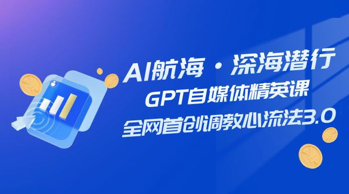 AI 航海·深海潜行，GPT 自媒体精英课，全网首创调教心流法 3.0（ 20 节课）-客创社 - 专注互联网轻资产创业及网络项目资源整合与分享福鑫网创 -  免费且强大的项目分享网站