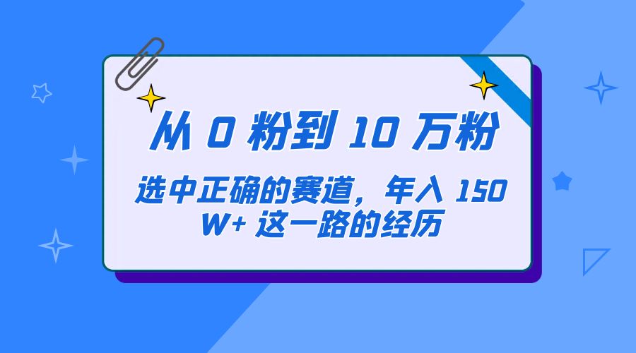 从 0 粉到 10 万粉，选中正确的赛道，年入 150W+ 这一路的经历-客创社 - 专注互联网轻资产创业及网络项目资源整合与分享福鑫网创 -  免费且强大的项目分享网站