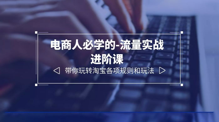 电商人必学的-流量实战进阶课：带你玩转淘宝各项规则和玩法「 12 节课」-客创社 - 专注互联网轻资产创业及网络项目资源整合与分享福鑫网创 -  免费且强大的项目分享网站