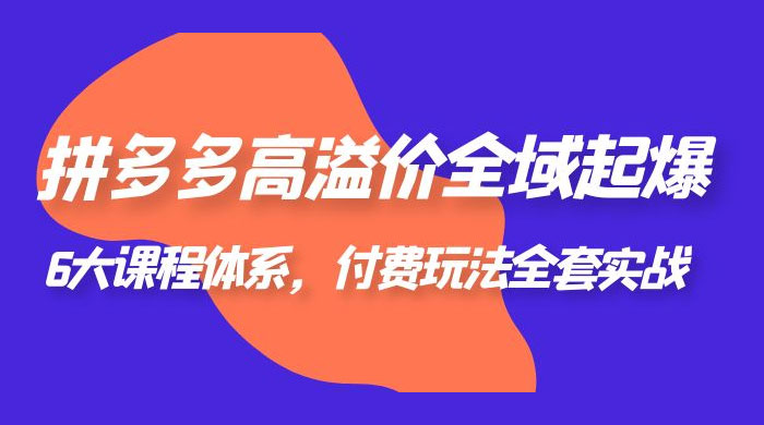 拼多多高溢价全域起爆：6 大课程体系，付费玩法全套实战-客创社 - 专注互联网轻资产创业及网络项目资源整合与分享福鑫网创 -  免费且强大的项目分享网站