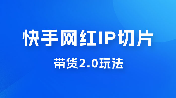 快手网红 IP 切片带货 2.0 玩法，新赛道竞争小，适合小白入场-客创社 - 专注互联网轻资产创业及网络项目资源整合与分享福鑫网创 -  免费且强大的项目分享网站