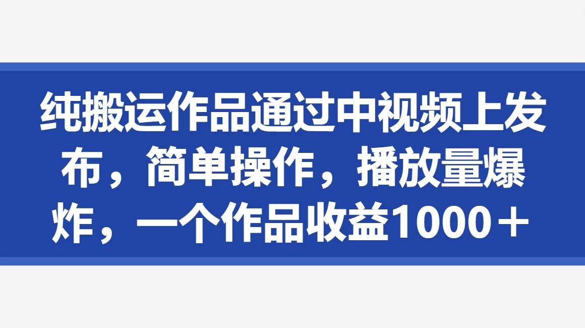 纯搬运作品通过中视频上发布，简单操作，播放量爆炸，一个作品收益1000＋-客创社 - 专注互联网轻资产创业及网络项目资源整合与分享福鑫网创 -  免费且强大的项目分享网站
