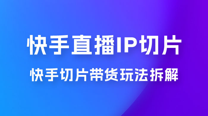 快手直播切片：快手 IP 切片带货项目玩法拆解-客创社 - 专注互联网轻资产创业及网络项目资源整合与分享福鑫网创 -  免费且强大的项目分享网站