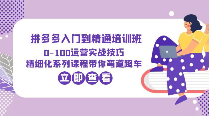 2023 拼多多入门到精通培训班： 运营实战技巧 精细化系列课带你弯道超车-客创社 - 专注互联网轻资产创业及网络项目资源整合与分享福鑫网创 -  免费且强大的项目分享网站