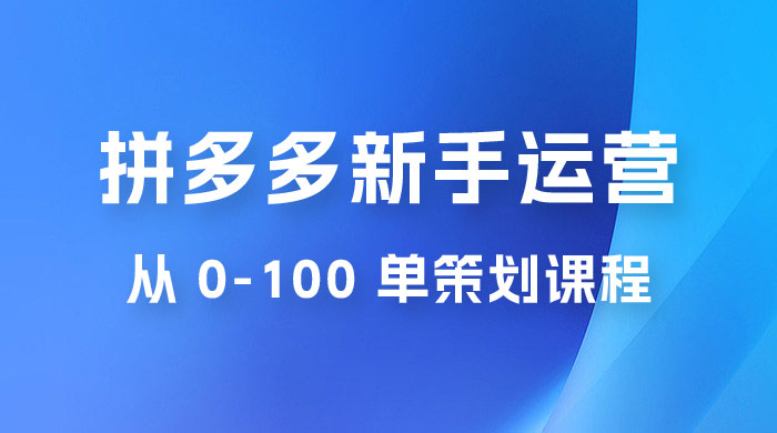 拼多多新手运营从 0-100 单策划课程，从零起步到爆单详细教程-客创社 - 专注互联网轻资产创业及网络项目资源整合与分享福鑫网创 -  免费且强大的项目分享网站
