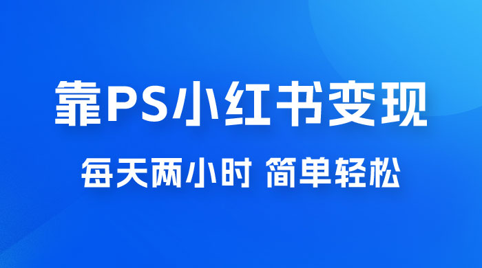靠 PS 小红书变现，小白做这个赛道非常吃香，每天两小时，简单轻松且暴利-客创社 - 专注互联网轻资产创业及网络项目资源整合与分享福鑫网创 -  免费且强大的项目分享网站