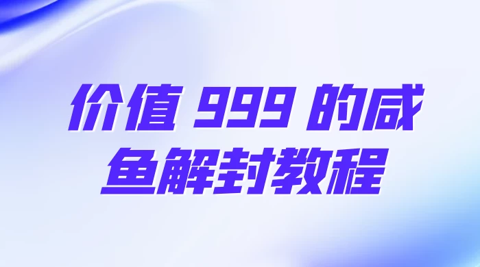 价值 999 的咸鱼解封教程-客创社 - 专注互联网轻资产创业及网络项目资源整合与分享福鑫网创 -  免费且强大的项目分享网站